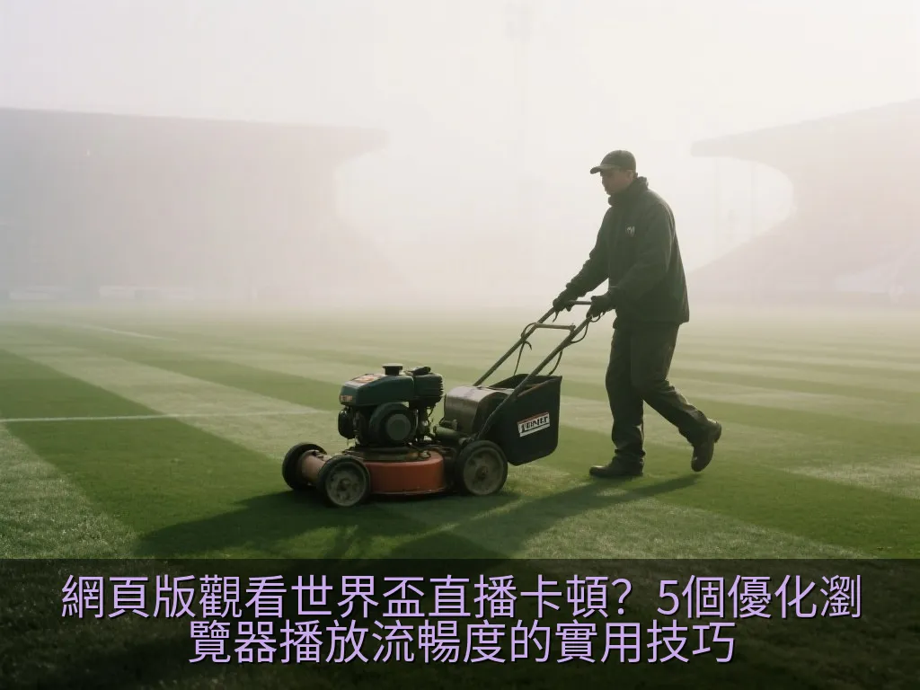 網頁版觀看世界盃直播卡頓？5個優化瀏覽器播放流暢度的實用技巧